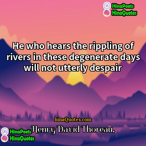Henry David Thoreau Quotes | He who hears the rippling of rivers